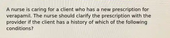 A nurse is caring for a client who has a new prescription for verapamil. The nurse should clarify the prescription with the provider if the client has a history of which of the following conditions?