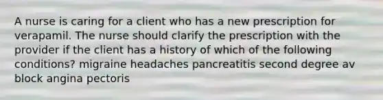 A nurse is caring for a client who has a new prescription for verapamil. The nurse should clarify the prescription with the provider if the client has a history of which of the following conditions? migraine headaches pancreatitis second degree av block angina pectoris