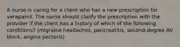 A nurse is caring for a client who has a new prescription for verapamil. The nurse should clarify the prescription with the provider if the client has a history of which of the following conditions? (migraine headaches, pancreatitis, second-degree AV block, angina pectoris)