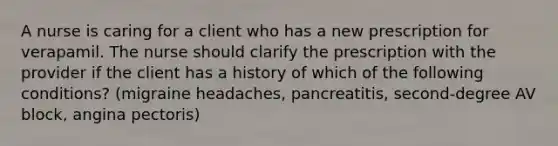 A nurse is caring for a client who has a new prescription for verapamil. The nurse should clarify the prescription with the provider if the client has a history of which of the following conditions? (migraine headaches, pancreatitis, second-degree AV block, angina pectoris)