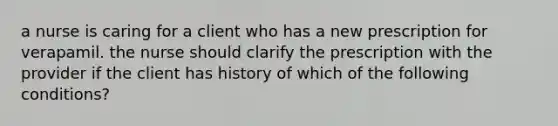 a nurse is caring for a client who has a new prescription for verapamil. the nurse should clarify the prescription with the provider if the client has history of which of the following conditions?