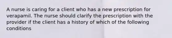 A nurse is caring for a client who has a new prescription for verapamil. The nurse should clarify the prescription with the provider if the client has a history of which of the following conditions