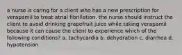 a nurse is caring for a client who has a new prescription for verapamil to treat atrial fibrillation. the nurse should instruct the client to avoid drinking grapefruit juice while taking verapamil because it can cause the client to experience which of the following conditions? a. tachycardia b. dehydration c. diarrhea d. hypotension