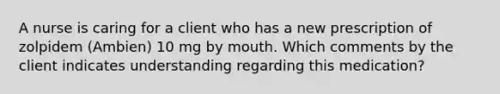 A nurse is caring for a client who has a new prescription of zolpidem (Ambien) 10 mg by mouth. Which comments by the client indicates understanding regarding this medication?