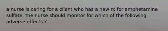 a nurse is caring for a client who has a new rx for amphetamine sulfate. the nurse should monitor for which of the following adverse effects ?