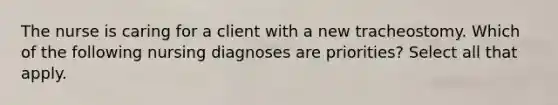 The nurse is caring for a client with a new tracheostomy. Which of the following nursing diagnoses are priorities? Select all that apply.