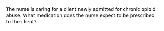 The nurse is caring for a client newly admitted for chronic opioid abuse. What medication does the nurse expect to be prescribed to the client?