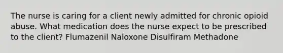 The nurse is caring for a client newly admitted for chronic opioid abuse. What medication does the nurse expect to be prescribed to the client? Flumazenil Naloxone Disulfiram Methadone