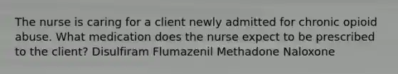 The nurse is caring for a client newly admitted for chronic opioid abuse. What medication does the nurse expect to be prescribed to the client? Disulfiram Flumazenil Methadone Naloxone