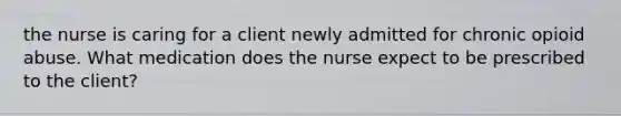 the nurse is caring for a client newly admitted for chronic opioid abuse. What medication does the nurse expect to be prescribed to the client?