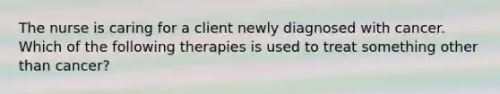 The nurse is caring for a client newly diagnosed with cancer. Which of the following therapies is used to treat something other than cancer?