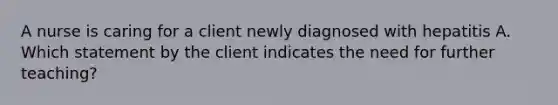 A nurse is caring for a client newly diagnosed with hepatitis A. Which statement by the client indicates the need for further teaching?