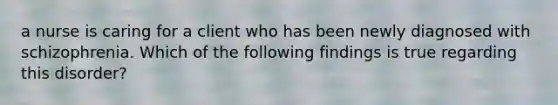 a nurse is caring for a client who has been newly diagnosed with schizophrenia. Which of the following findings is true regarding this disorder?