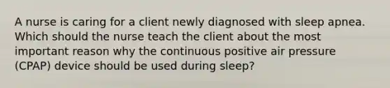 A nurse is caring for a client newly diagnosed with sleep apnea. Which should the nurse teach the client about the most important reason why the continuous positive air pressure (CPAP) device should be used during sleep?