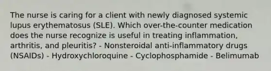 The nurse is caring for a client with newly diagnosed systemic lupus erythematosus (SLE). Which over-the-counter medication does the nurse recognize is useful in treating inflammation, arthritis, and pleuritis? - Nonsteroidal anti-inflammatory drugs (NSAIDs) - Hydroxychloroquine - Cyclophosphamide - Belimumab