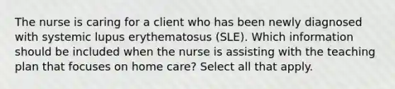 The nurse is caring for a client who has been newly diagnosed with systemic lupus erythematosus (SLE). Which information should be included when the nurse is assisting with the teaching plan that focuses on home care? Select all that apply.