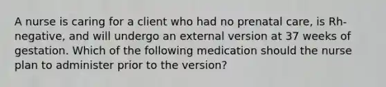 A nurse is caring for a client who had no prenatal care, is Rh-negative, and will undergo an external version at 37 weeks of gestation. Which of the following medication should the nurse plan to administer prior to the version?