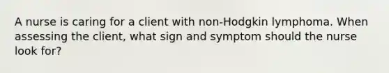 A nurse is caring for a client with non-Hodgkin lymphoma. When assessing the client, what sign and symptom should the nurse look for?