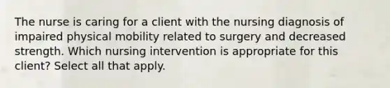 The nurse is caring for a client with the nursing diagnosis of impaired physical mobility related to surgery and decreased strength. Which nursing intervention is appropriate for this client? Select all that apply.