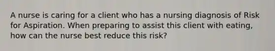 A nurse is caring for a client who has a nursing diagnosis of Risk for Aspiration. When preparing to assist this client with eating, how can the nurse best reduce this risk?