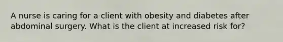 A nurse is caring for a client with obesity and diabetes after abdominal surgery. What is the client at increased risk for?