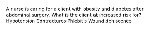 A nurse is caring for a client with obesity and diabetes after abdominal surgery. What is the client at increased risk for? Hypotension Contractures Phlebitis Wound dehiscence