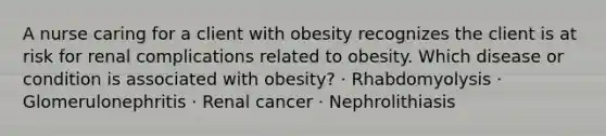 A nurse caring for a client with obesity recognizes the client is at risk for renal complications related to obesity. Which disease or condition is associated with obesity? · Rhabdomyolysis · Glomerulonephritis · Renal cancer · Nephrolithiasis