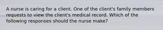 A nurse is caring for a client. One of the client's family members requests to view the client's medical record. Which of the following responses should the nurse make?