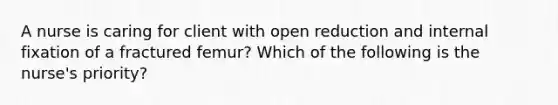 A nurse is caring for client with open reduction and internal fixation of a fractured femur? Which of the following is the nurse's priority?