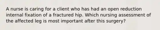 A nurse is caring for a client who has had an open reduction internal fixation of a fractured hip. Which nursing assessment of the affected leg is most important after this surgery?