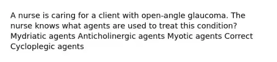 A nurse is caring for a client with open-angle glaucoma. The nurse knows what agents are used to treat this condition? Mydriatic agents Anticholinergic agents Myotic agents Correct Cycloplegic agents