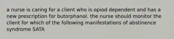 a nurse is caring for a client who is opiod dependent and has a new prescription for butorphanol. the nurse should monitor the client for which of the following manifestations of abstinence syndrome SATA