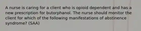 A nurse is caring for a client who is opioid dependent and has a new prescription for butorphanol. The nurse should monitor the client for which of the following manifestations of abstinence syndrome? (SAA)