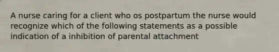 A nurse caring for a client who os postpartum the nurse would recognize which of the following statements as a possible indication of a inhibition of parental attachment