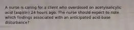 A nurse is caring for a client who overdosed on acetylsalicylic acid (aspirin) 24 hours ago. The nurse should expect to note which findings associated with an anticipated acid-base disturbance?