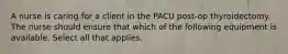 A nurse is caring for a client in the PACU post-op thyroidectomy. The nurse should ensure that which of the following equipment is available. Select all that applies.