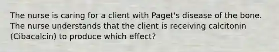 The nurse is caring for a client with Paget's disease of the bone. The nurse understands that the client is receiving calcitonin (Cibacalcin) to produce which effect?