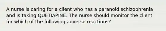 A nurse is caring for a client who has a paranoid schizophrenia and is taking QUETIAPINE. The nurse should monitor the client for which of the following adverse reactions?