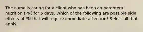 The nurse is caring for a client who has been on parenteral nutrition (PN) for 5 days. Which of the following are possible side effects of PN that will require immediate attention? Select all that apply.