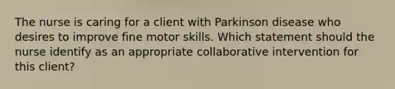 The nurse is caring for a client with Parkinson disease who desires to improve fine motor skills. Which statement should the nurse identify as an appropriate collaborative intervention for this client?