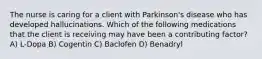 The nurse is caring for a client with Parkinson's disease who has developed hallucinations. Which of the following medications that the client is receiving may have been a contributing factor? A) L-Dopa B) Cogentin C) Baclofen D) Benadryl