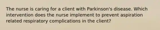 The nurse is caring for a client with Parkinson's disease. Which intervention does the nurse implement to prevent aspiration related respiratory complications in the client?