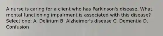 A nurse is caring for a client who has Parkinson's disease. What mental functioning impairment is associated with this disease? Select one: A. Delirium B. Alzheimer's disease C. Dementia D. Confusion