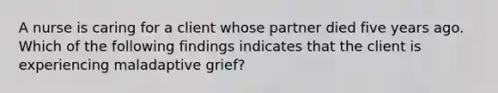 A nurse is caring for a client whose partner died five years ago. Which of the following findings indicates that the client is experiencing maladaptive grief?