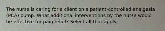 The nurse is caring for a client on a patient-controlled analgesia (PCA) pump. What additional interventions by the nurse would be effective for pain relief? Select all that apply.