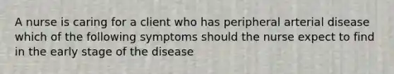 A nurse is caring for a client who has peripheral arterial disease which of the following symptoms should the nurse expect to find in the early stage of the disease