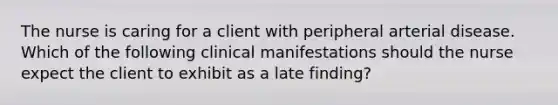 The nurse is caring for a client with peripheral arterial disease. Which of the following clinical manifestations should the nurse expect the client to exhibit as a late finding?