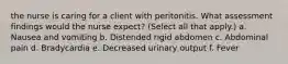 the nurse is caring for a client with peritonitis. What assessment findings would the nurse expect? (Select all that apply.) a. Nausea and vomiting b. Distended rigid abdomen c. Abdominal pain d. Bradycardia e. Decreased urinary output f. Fever