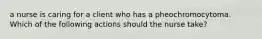 a nurse is caring for a client who has a pheochromocytoma. Which of the following actions should the nurse take?