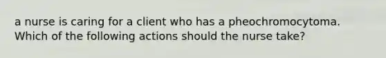 a nurse is caring for a client who has a pheochromocytoma. Which of the following actions should the nurse take?